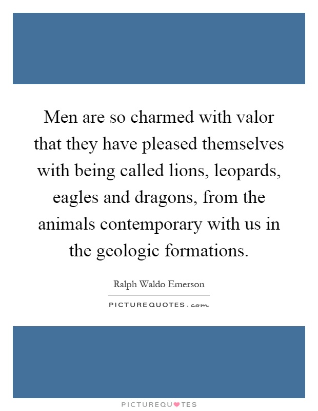 Men are so charmed with valor that they have pleased themselves with being called lions, leopards, eagles and dragons, from the animals contemporary with us in the geologic formations Picture Quote #1