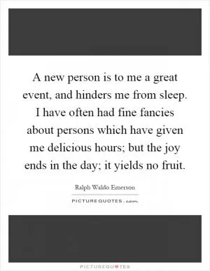 A new person is to me a great event, and hinders me from sleep. I have often had fine fancies about persons which have given me delicious hours; but the joy ends in the day; it yields no fruit Picture Quote #1