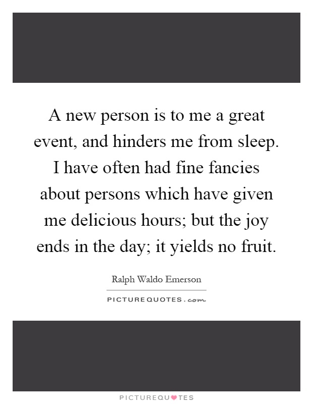 A new person is to me a great event, and hinders me from sleep. I have often had fine fancies about persons which have given me delicious hours; but the joy ends in the day; it yields no fruit Picture Quote #1
