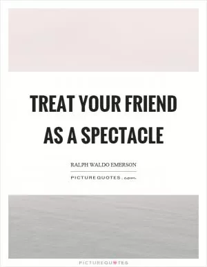 Treat your friend as a spectacle Picture Quote #1
