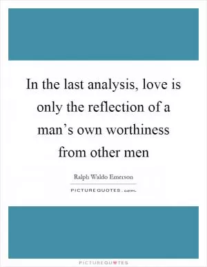 In the last analysis, love is only the reflection of a man’s own worthiness from other men Picture Quote #1