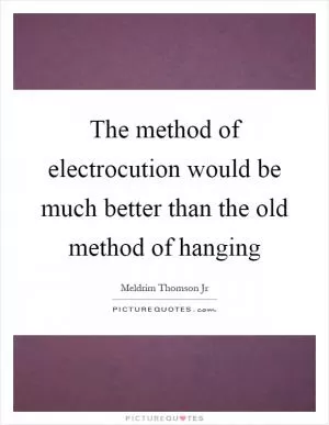 The method of electrocution would be much better than the old method of hanging Picture Quote #1