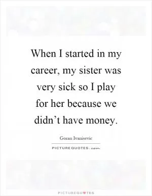 When I started in my career, my sister was very sick so I play for her because we didn’t have money Picture Quote #1