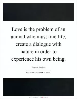 Love is the problem of an animal who must find life, create a dialogue with nature in order to experience his own being Picture Quote #1