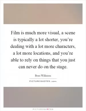Film is much more visual, a scene is typically a lot shorter, you’re dealing with a lot more characters, a lot more locations, and you’re able to rely on things that you just can never do on the stage Picture Quote #1