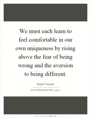 We must each learn to feel comfortable in our own uniqueness by rising above the fear of being wrong and the aversion to being different Picture Quote #1