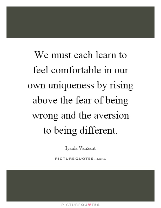 We must each learn to feel comfortable in our own uniqueness by rising above the fear of being wrong and the aversion to being different Picture Quote #1