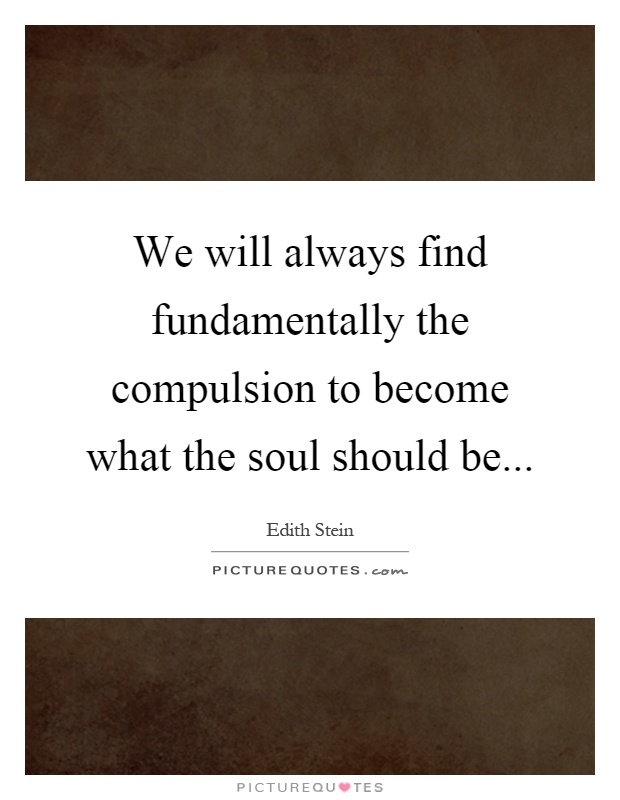 We will always find fundamentally the compulsion to become what the soul should be Picture Quote #1