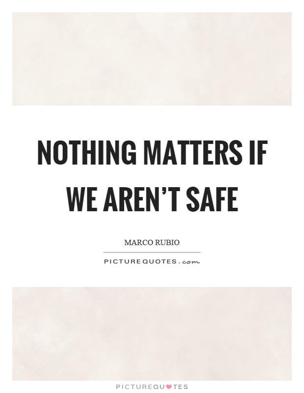 Nothing matters if we aren’t safe Picture Quote #1