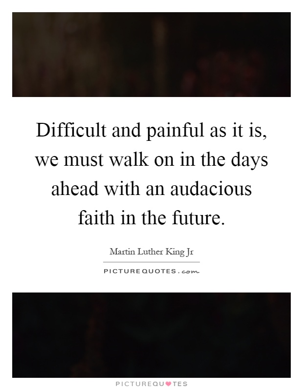 Difficult and painful as it is, we must walk on in the days ahead with an audacious faith in the future Picture Quote #1