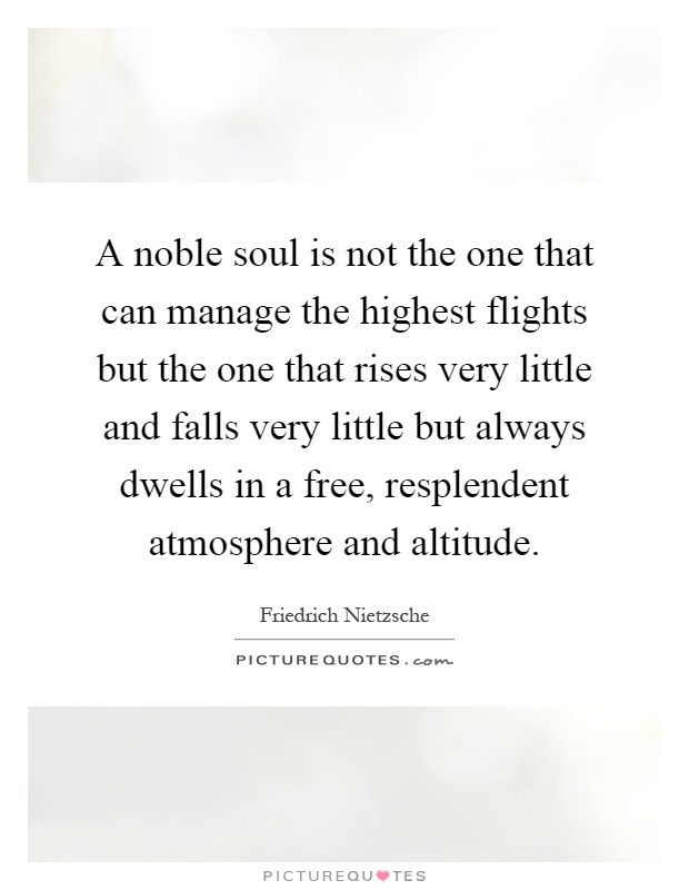 A noble soul is not the one that can manage the highest flights but the one that rises very little and falls very little but always dwells in a free, resplendent atmosphere and altitude Picture Quote #1