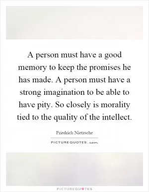 A person must have a good memory to keep the promises he has made. A person must have a strong imagination to be able to have pity. So closely is morality tied to the quality of the intellect Picture Quote #1