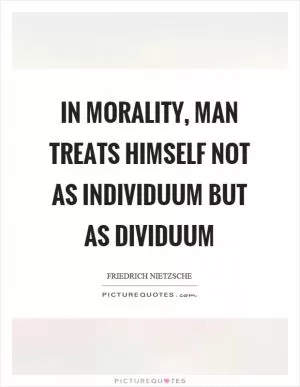 In morality, man treats himself not as individuum but as dividuum Picture Quote #1