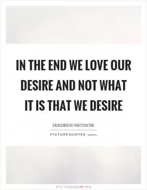 In the end we love our desire and not what it is that we desire Picture Quote #1