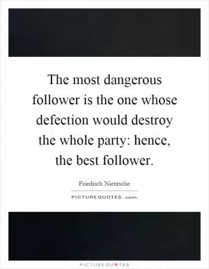 The most dangerous follower is the one whose defection would destroy the whole party: hence, the best follower Picture Quote #1
