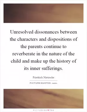 Unresolved dissonances between the characters and dispositions of the parents continue to reverberate in the nature of the child and make up the history of its inner sufferings Picture Quote #1