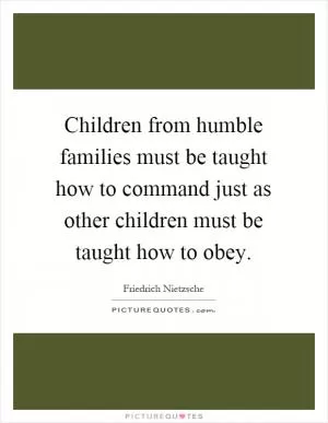 Children from humble families must be taught how to command just as other children must be taught how to obey Picture Quote #1