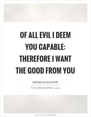 Of all evil I deem you capable: therefore I want the good from you Picture Quote #1