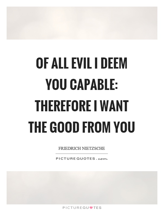 Of all evil I deem you capable: therefore I want the good from you Picture Quote #1
