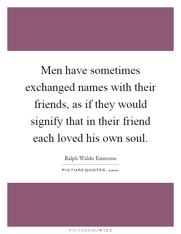 Men have sometimes exchanged names with their friends, as if they would signify that in their friend each loved his own soul Picture Quote #1