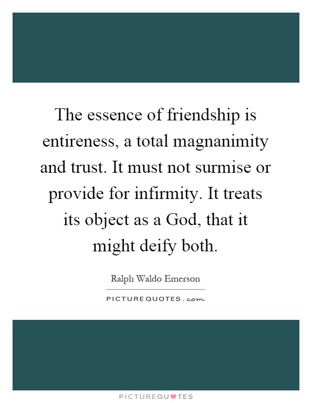 The essence of friendship is entireness, a total magnanimity and trust. It must not surmise or provide for infirmity. It treats its object as a God, that it might deify both Picture Quote #1