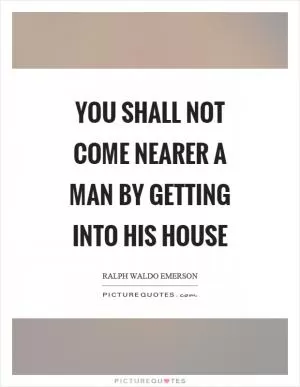 You shall not come nearer a man by getting into his house Picture Quote #1