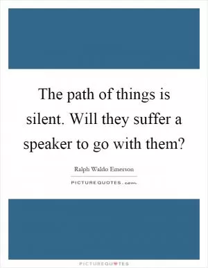 The path of things is silent. Will they suffer a speaker to go with them? Picture Quote #1