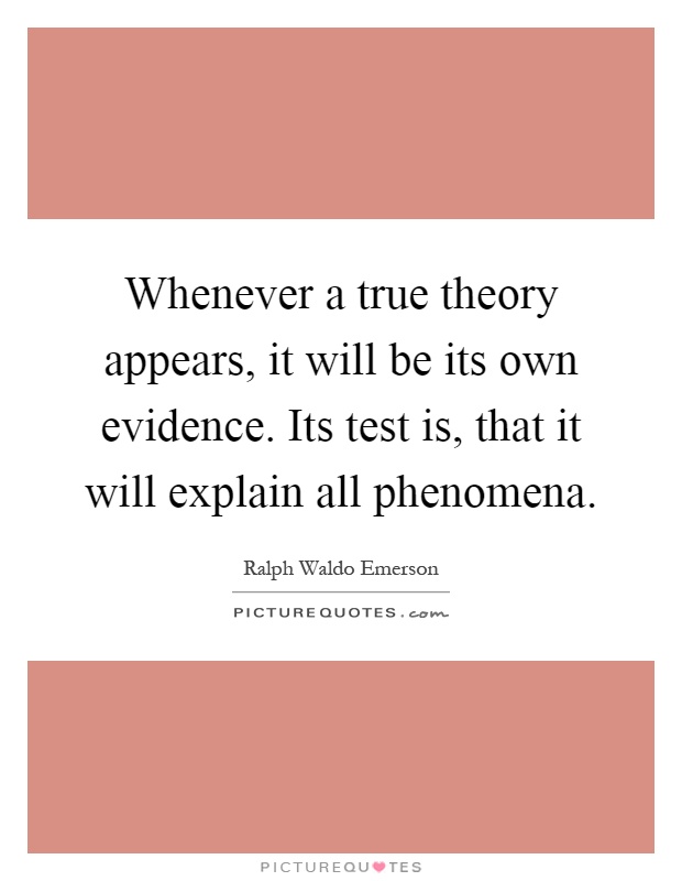 Whenever a true theory appears, it will be its own evidence. Its test is, that it will explain all phenomena Picture Quote #1