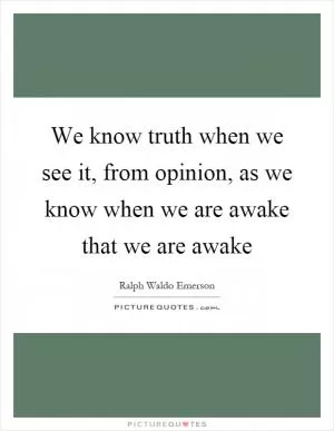 We know truth when we see it, from opinion, as we know when we are awake that we are awake Picture Quote #1