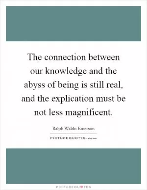 The connection between our knowledge and the abyss of being is still real, and the explication must be not less magnificent Picture Quote #1
