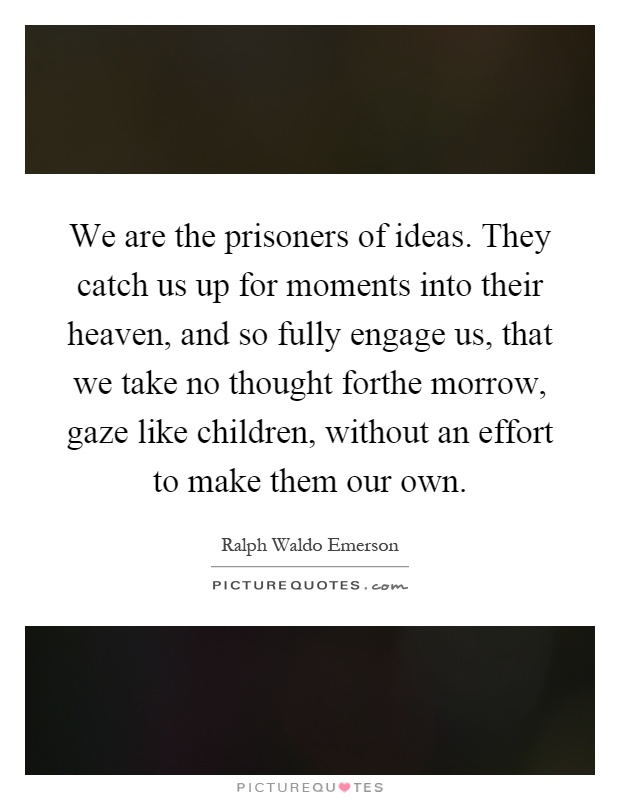 We are the prisoners of ideas. They catch us up for moments into their heaven, and so fully engage us, that we take no thought forthe morrow, gaze like children, without an effort to make them our own Picture Quote #1
