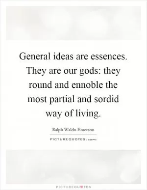 General ideas are essences. They are our gods: they round and ennoble the most partial and sordid way of living Picture Quote #1