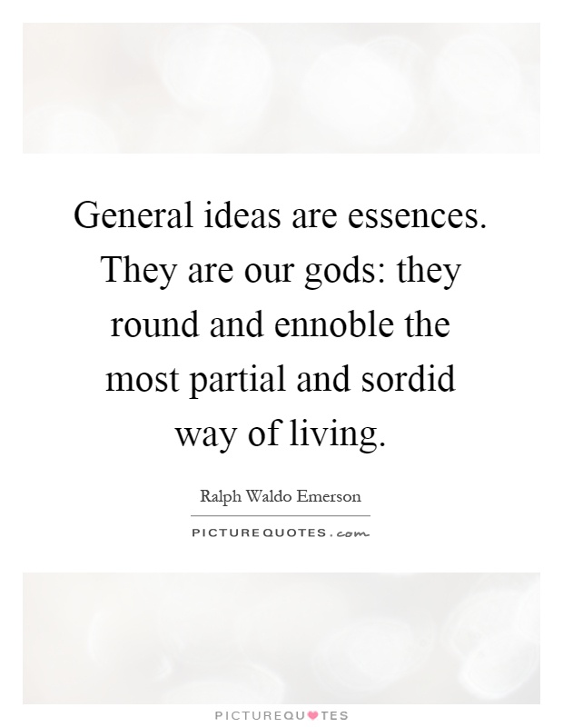 General ideas are essences. They are our gods: they round and ennoble the most partial and sordid way of living Picture Quote #1