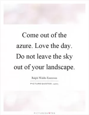 Come out of the azure. Love the day. Do not leave the sky out of your landscape Picture Quote #1