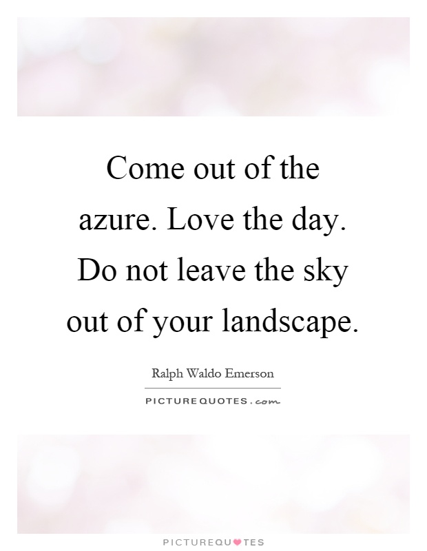 Come out of the azure. Love the day. Do not leave the sky out of your landscape Picture Quote #1