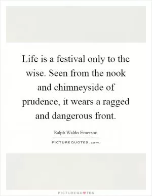 Life is a festival only to the wise. Seen from the nook and chimneyside of prudence, it wears a ragged and dangerous front Picture Quote #1