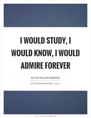 I would study, I would know, I would admire forever Picture Quote #1