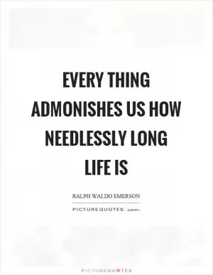 Every thing admonishes us how needlessly long life is Picture Quote #1