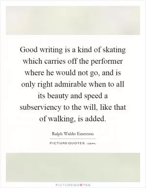Good writing is a kind of skating which carries off the performer where he would not go, and is only right admirable when to all its beauty and speed a subserviency to the will, like that of walking, is added Picture Quote #1