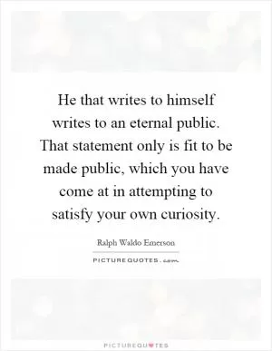 He that writes to himself writes to an eternal public. That statement only is fit to be made public, which you have come at in attempting to satisfy your own curiosity Picture Quote #1