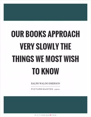 Our books approach very slowly the things we most wish to know Picture Quote #1