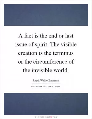 A fact is the end or last issue of spirit. The visible creation is the terminus or the circumference of the invisible world Picture Quote #1