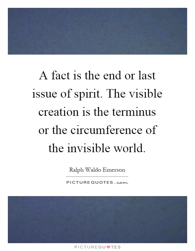 A fact is the end or last issue of spirit. The visible creation is the terminus or the circumference of the invisible world Picture Quote #1