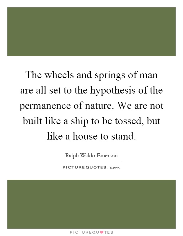 The wheels and springs of man are all set to the hypothesis of the permanence of nature. We are not built like a ship to be tossed, but like a house to stand Picture Quote #1