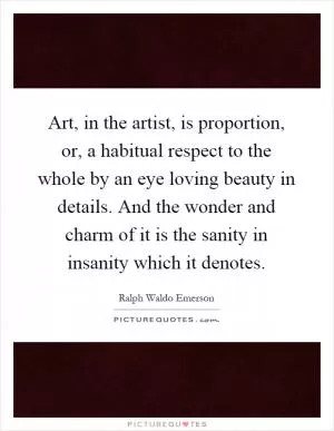 Art, in the artist, is proportion, or, a habitual respect to the whole by an eye loving beauty in details. And the wonder and charm of it is the sanity in insanity which it denotes Picture Quote #1