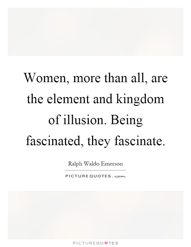 Women, more than all, are the element and kingdom of illusion. Being fascinated, they fascinate Picture Quote #1
