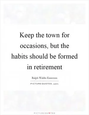 Keep the town for occasions, but the habits should be formed in retirement Picture Quote #1