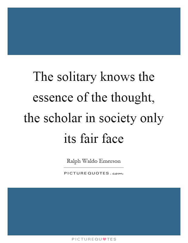 The solitary knows the essence of the thought, the scholar in society only its fair face Picture Quote #1