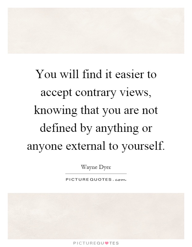 You will find it easier to accept contrary views, knowing that you are not defined by anything or anyone external to yourself Picture Quote #1