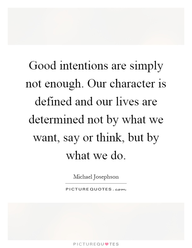 Good intentions are simply not enough. Our character is defined and our lives are determined not by what we want, say or think, but by what we do Picture Quote #1